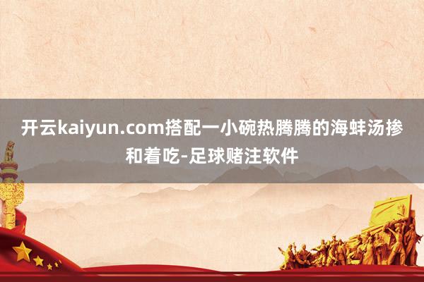 开云kaiyun.com搭配一小碗热腾腾的海蚌汤掺和着吃-足球赌注软件