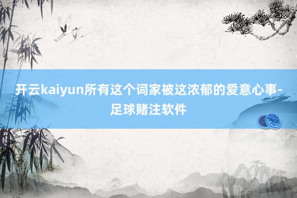 开云kaiyun所有这个词家被这浓郁的爱意心事-足球赌注软件