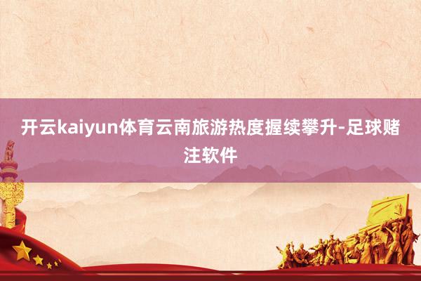 开云kaiyun体育云南旅游热度握续攀升-足球赌注软件