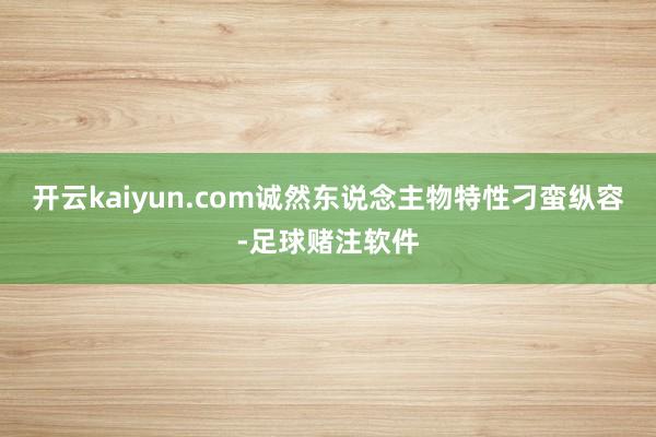 开云kaiyun.com诚然东说念主物特性刁蛮纵容-足球赌注软件