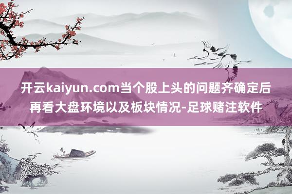 开云kaiyun.com当个股上头的问题齐确定后再看大盘环境以及板块情况-足球赌注软件