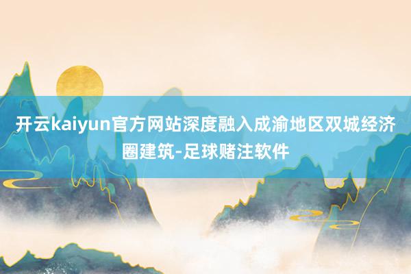 开云kaiyun官方网站深度融入成渝地区双城经济圈建筑-足球赌注软件