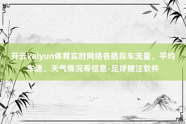 开云kaiyun体育实时网络各路段车流量、平均车速、天气情况等信息-足球赌注软件