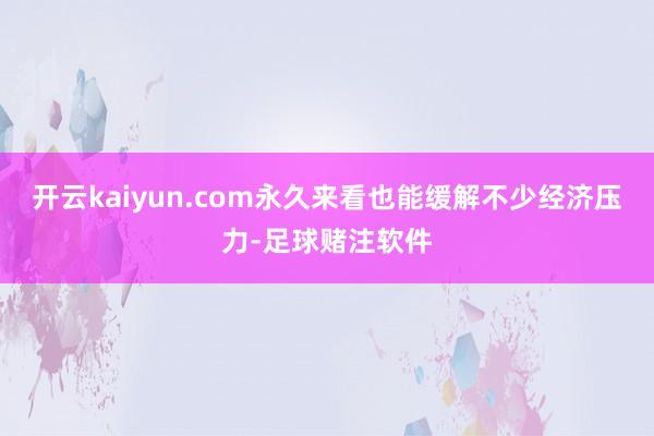 开云kaiyun.com永久来看也能缓解不少经济压力-足球赌注软件