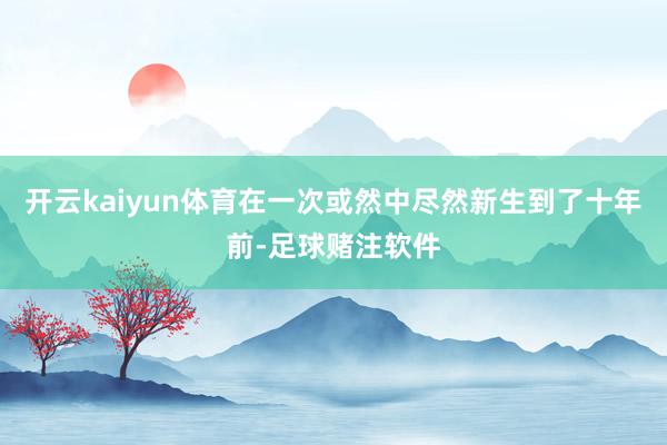 开云kaiyun体育在一次或然中尽然新生到了十年前-足球赌注软件