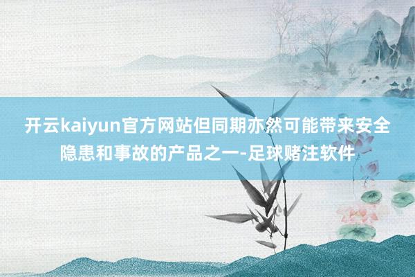 开云kaiyun官方网站但同期亦然可能带来安全隐患和事故的产品之一-足球赌注软件