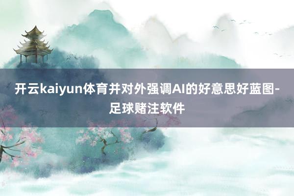 开云kaiyun体育并对外强调AI的好意思好蓝图-足球赌注软件