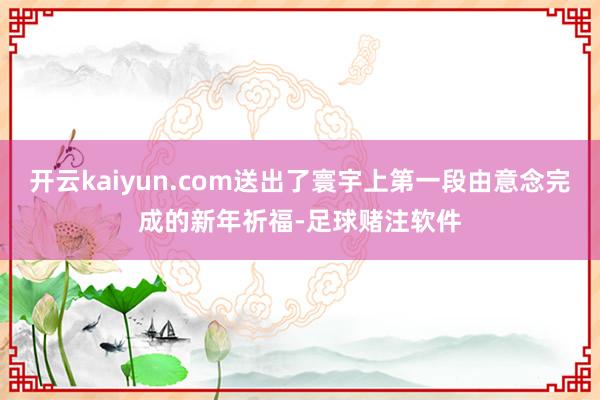 开云kaiyun.com送出了寰宇上第一段由意念完成的新年祈福-足球赌注软件