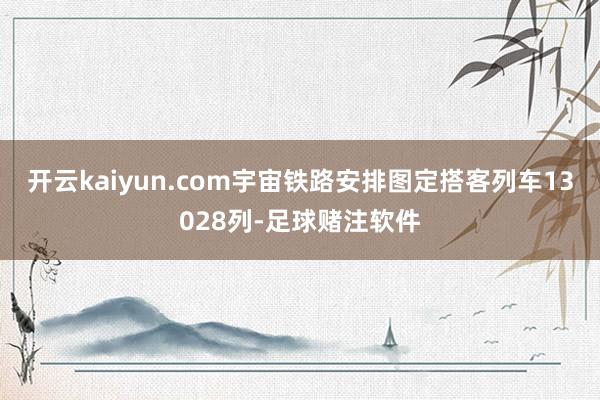 开云kaiyun.com宇宙铁路安排图定搭客列车13028列-足球赌注软件