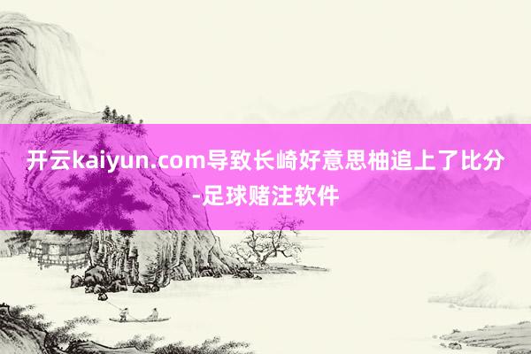 开云kaiyun.com导致长崎好意思柚追上了比分-足球赌注软件