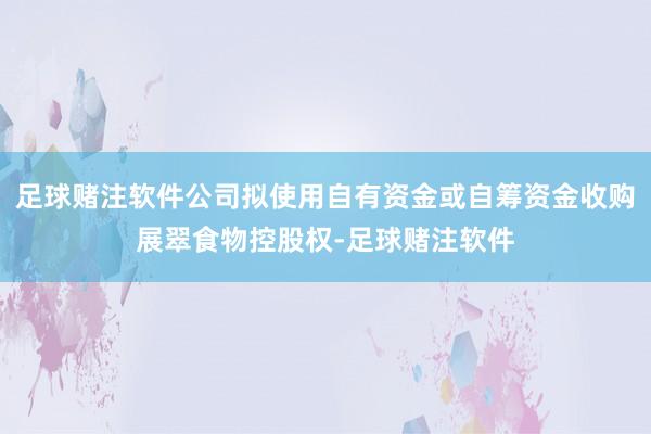 足球赌注软件公司拟使用自有资金或自筹资金收购展翠食物控股权-足球赌注软件