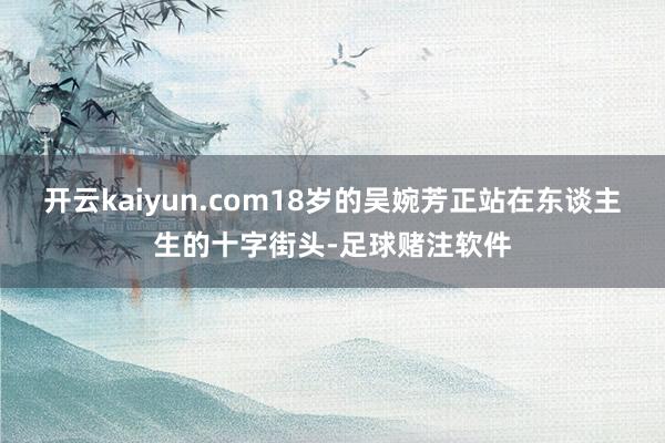 开云kaiyun.com18岁的吴婉芳正站在东谈主生的十字街头-足球赌注软件