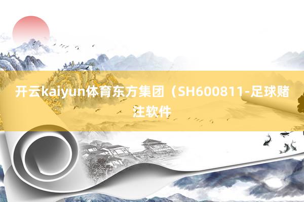 开云kaiyun体育东方集团（SH600811-足球赌注软件