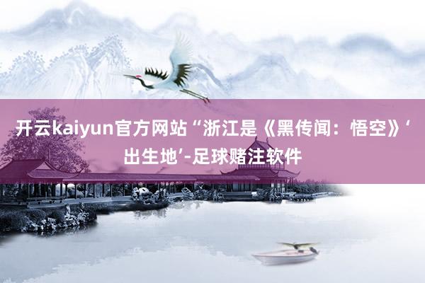 开云kaiyun官方网站“浙江是《黑传闻：悟空》‘出生地’-足球赌注软件