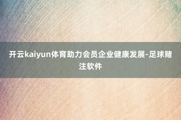 开云kaiyun体育助力会员企业健康发展-足球赌注软件