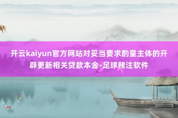 开云kaiyun官方网站对妥当要求酌量主体的开辟更新相关贷款本金-足球赌注软件