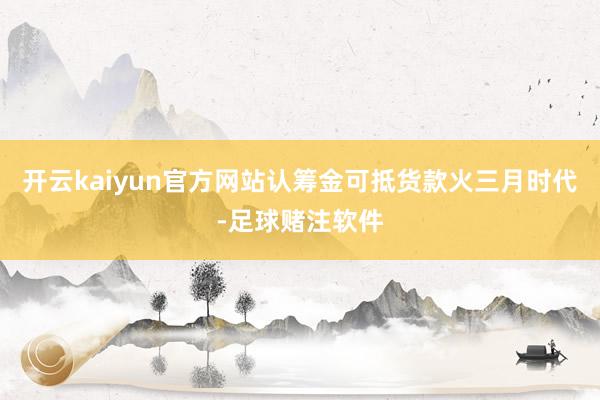 开云kaiyun官方网站认筹金可抵货款火三月时代-足球赌注软件