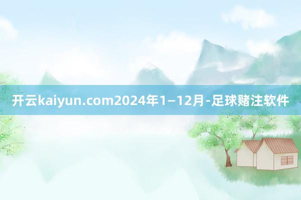 开云kaiyun.com2024年1—12月-足球赌注软件