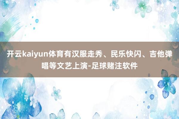 开云kaiyun体育有汉服走秀、民乐快闪、吉他弹唱等文艺上演-足球赌注软件