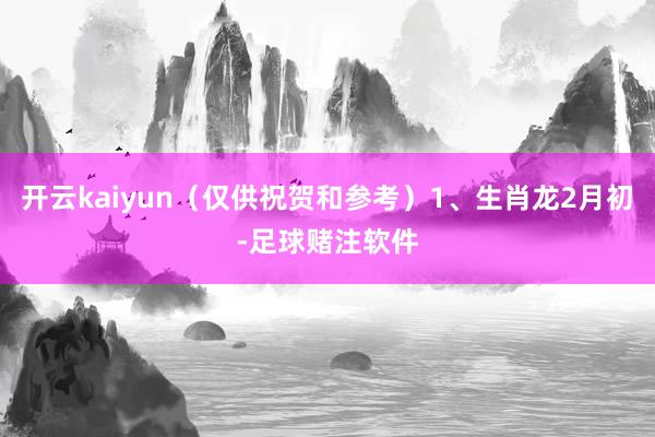 开云kaiyun（仅供祝贺和参考）1、生肖龙2月初-足球赌注软件