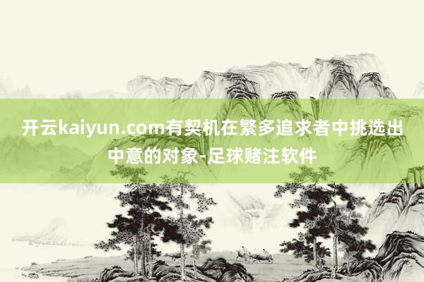 开云kaiyun.com有契机在繁多追求者中挑选出中意的对象-足球赌注软件