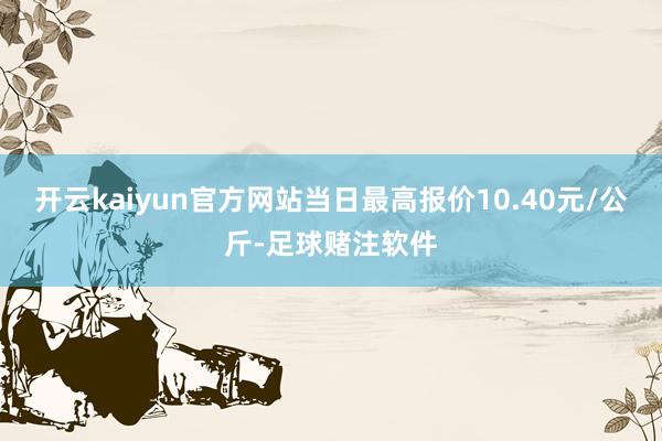 开云kaiyun官方网站当日最高报价10.40元/公斤-足球赌注软件