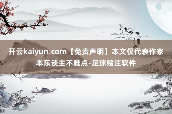 开云kaiyun.com【免责声明】本文仅代表作家本东谈主不雅点-足球赌注软件