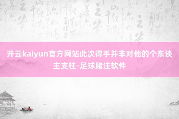 开云kaiyun官方网站此次得手并非对他的个东谈主支柱-足球赌注软件