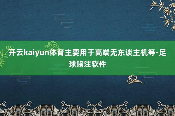 开云kaiyun体育主要用于高端无东谈主机等-足球赌注软件