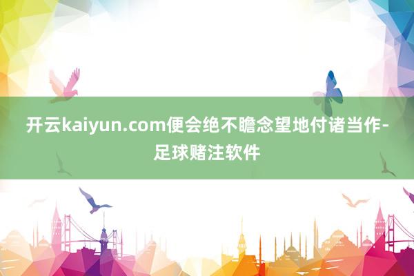 开云kaiyun.com便会绝不瞻念望地付诸当作-足球赌注软件