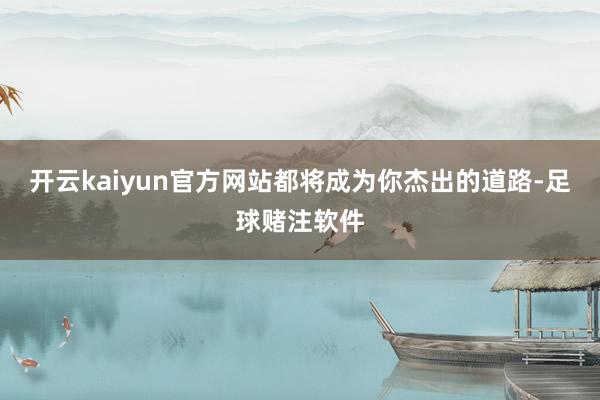 开云kaiyun官方网站都将成为你杰出的道路-足球赌注软件