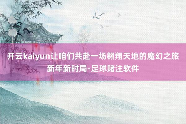 开云kaiyun让咱们共赴一场翱翔天地的魔幻之旅新年新时局-足球赌注软件