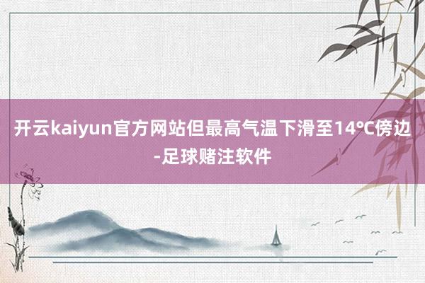 开云kaiyun官方网站但最高气温下滑至14℃傍边-足球赌注软件