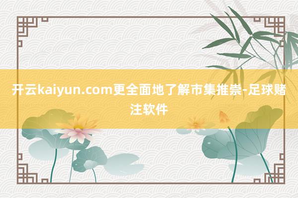 开云kaiyun.com更全面地了解市集推崇-足球赌注软件