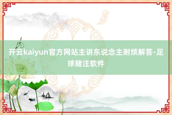 开云kaiyun官方网站主讲东说念主耐烦解答-足球赌注软件