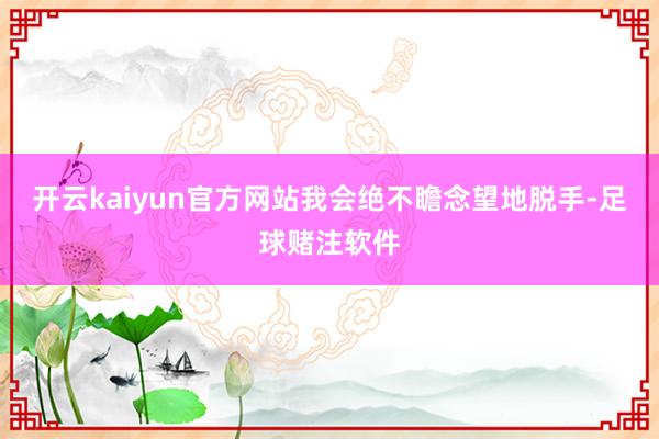 开云kaiyun官方网站我会绝不瞻念望地脱手-足球赌注软件