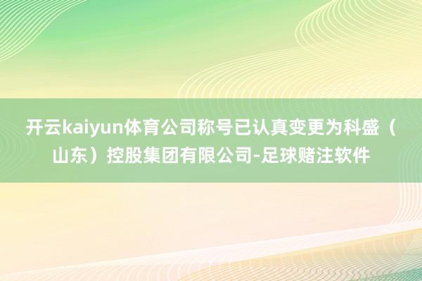 开云kaiyun体育公司称号已认真变更为科盛（山东）控股集团有限公司-足球赌注软件