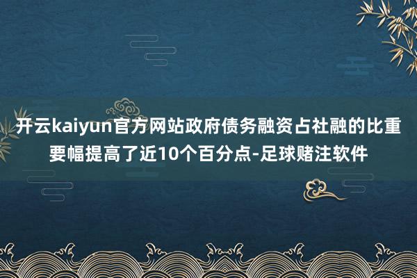 开云kaiyun官方网站政府债务融资占社融的比重要幅提高了近10个百分点-足球赌注软件