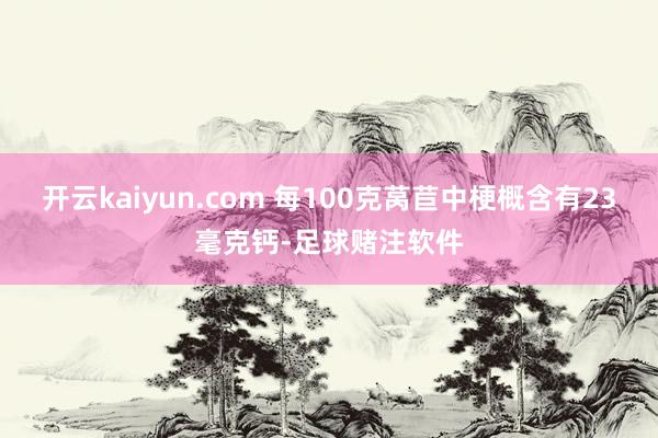 开云kaiyun.com 每100克莴苣中梗概含有23毫克钙-足球赌注软件