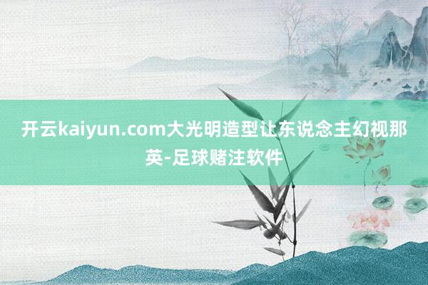 开云kaiyun.com大光明造型让东说念主幻视那英-足球赌注软件