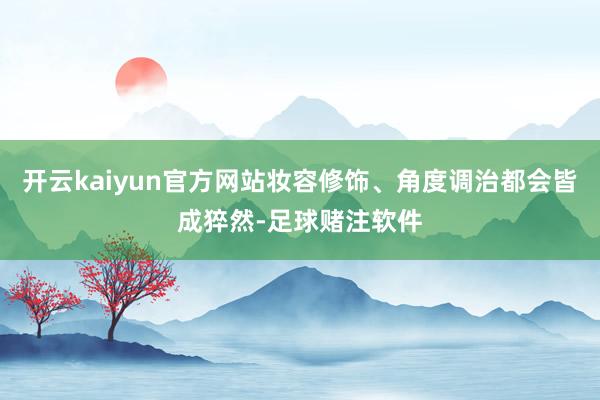 开云kaiyun官方网站妆容修饰、角度调治都会皆成猝然-足球赌注软件