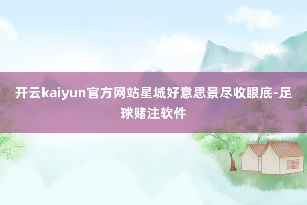 开云kaiyun官方网站星城好意思景尽收眼底-足球赌注软件