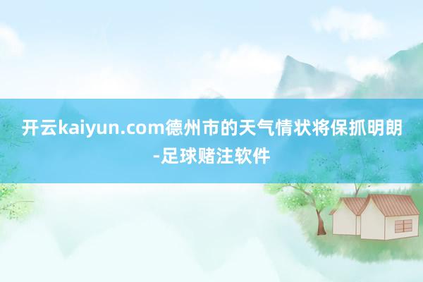 开云kaiyun.com德州市的天气情状将保抓明朗-足球赌注软件