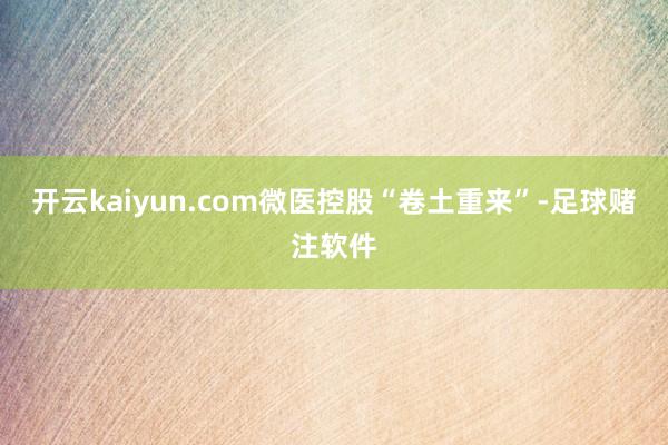 开云kaiyun.com微医控股“卷土重来”-足球赌注软件