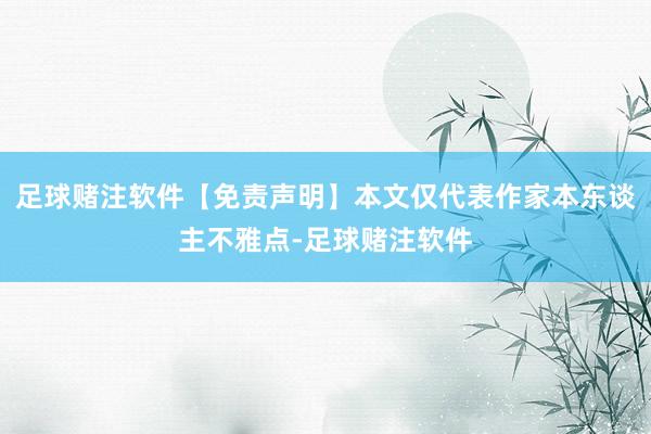 足球赌注软件【免责声明】本文仅代表作家本东谈主不雅点-足球赌注软件