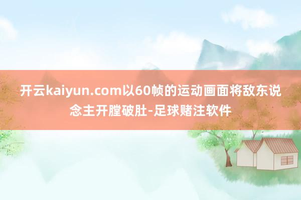 开云kaiyun.com以60帧的运动画面将敌东说念主开膛破肚-足球赌注软件