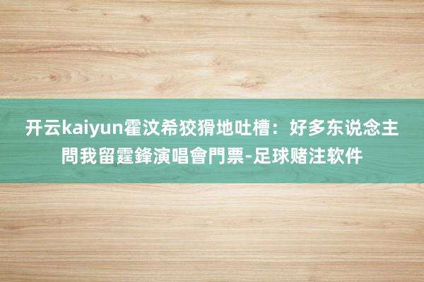 开云kaiyun霍汶希狡猾地吐槽：好多东说念主問我留霆鋒演唱會門票-足球赌注软件