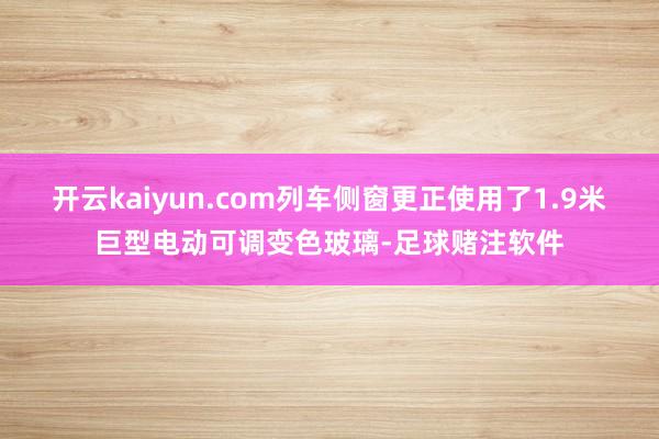 开云kaiyun.com列车侧窗更正使用了1.9米巨型电动可调变色玻璃-足球赌注软件