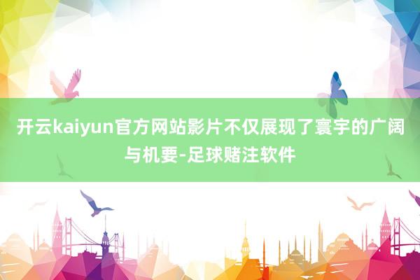 开云kaiyun官方网站影片不仅展现了寰宇的广阔与机要-足球赌注软件