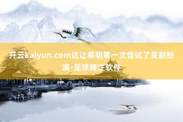 开云kaiyun.com这让蔡明第一次尝试了笑剧扮演-足球赌注软件